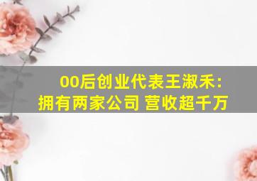 00后创业代表王淑禾:拥有两家公司 营收超千万